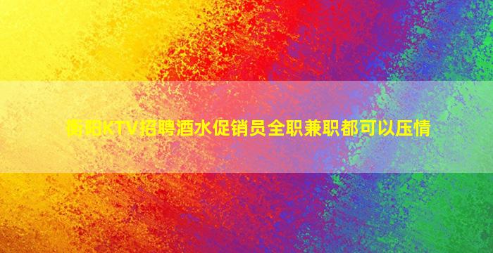 衡阳KTV招聘酒水促销员全职兼职都可以压情