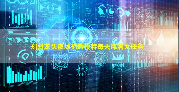 郑州龙头夜场招聘模特每天爆满无任务
